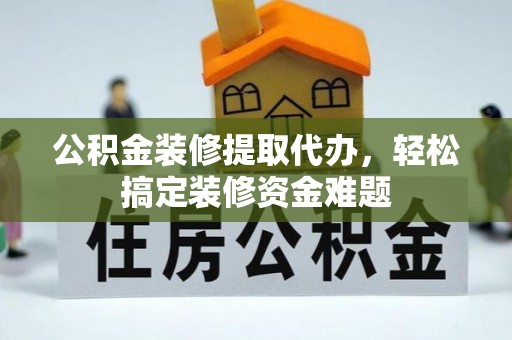 云城公积金装修提取代办，轻松搞定装修资金难题
