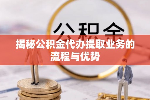 云城揭秘公积金代办提取业务的流程与优势