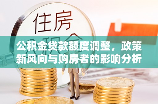 云城公积金贷款额度调整，政策新风向与购房者的影响分析