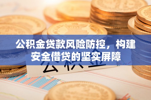 云城公积金贷款风险防控，构建安全借贷的坚实屏障