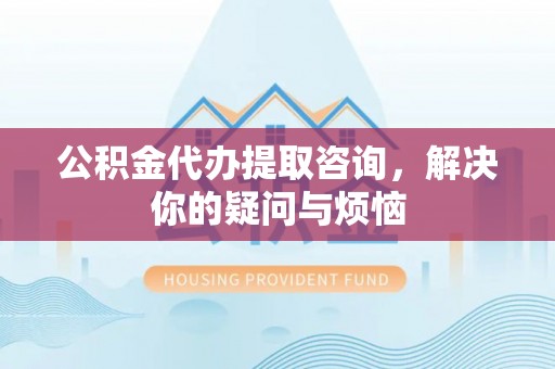 云城公积金代办提取咨询，解决你的疑问与烦恼