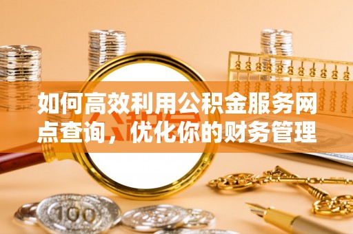 云城如何高效利用公积金服务网点查询，优化你的财务管理