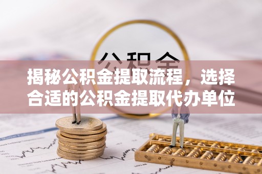 云城揭秘公积金提取流程，选择合适的公积金提取代办单位至关重要