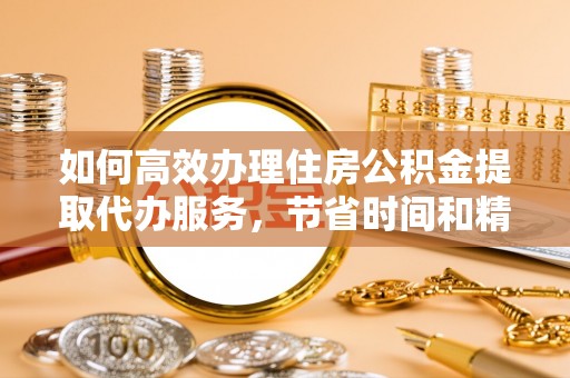 云城如何高效办理住房公积金提取代办服务，节省时间和精力