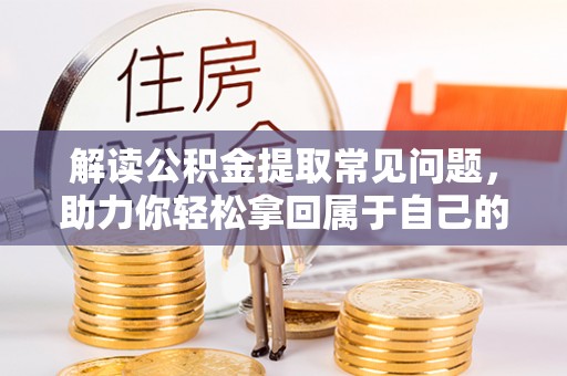 云城解读公积金提取常见问题，助力你轻松拿回属于自己的钱！