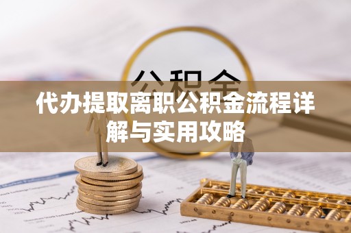 云城代办提取离职公积金流程详解与实用攻略