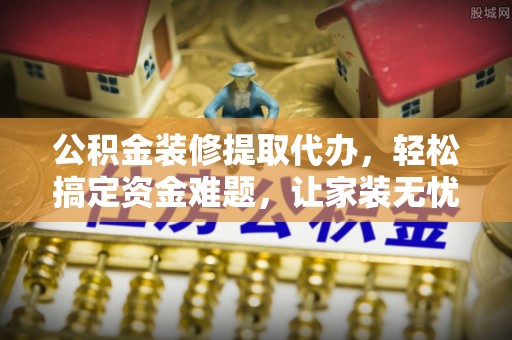 云城公积金装修提取代办，轻松搞定资金难题，让家装无忧