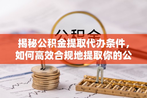 云城揭秘公积金提取代办条件，如何高效合规地提取你的公积金
