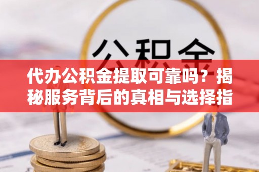 云城代办公积金提取可靠吗？揭秘服务背后的真相与选择指南