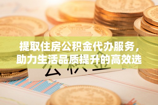云城提取住房公积金代办服务，助力生活品质提升的高效选择
