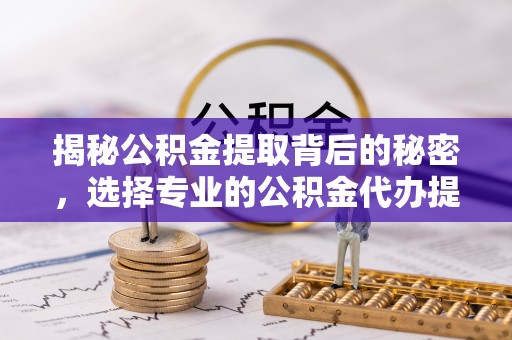 云城揭秘公积金提取背后的秘密，选择专业的公积金代办提取公司是否值得信赖？