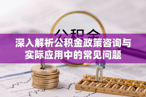 云城深入解析公积金政策咨询与实际应用中的常见问题