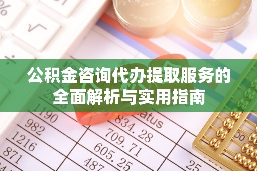 云城公积金咨询代办提取服务的全面解析与实用指南