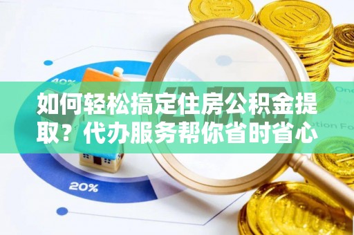 云城如何轻松搞定住房公积金提取？代办服务帮你省时省心