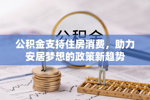 云城公积金支持住房消费，助力安居梦想的政策新趋势