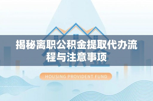 云城揭秘离职公积金提取代办流程与注意事项