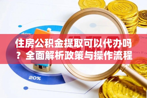 云城住房公积金提取可以代办吗？全面解析政策与操作流程