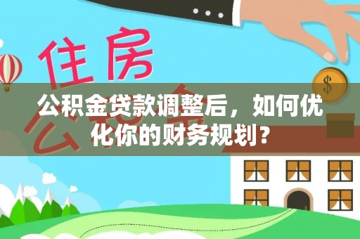 云城公积金贷款调整后，如何优化你的财务规划？