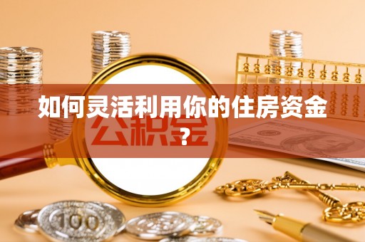 云城如何灵活利用你的住房资金？