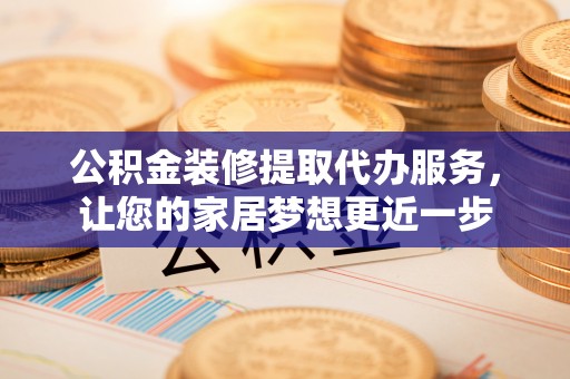 云城公积金装修提取代办服务，让您的家居梦想更近一步
