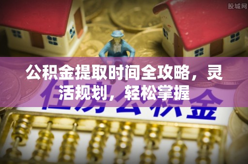 云城公积金提取时间全攻略，灵活规划，轻松掌握