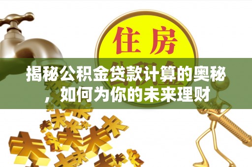 云城揭秘公积金贷款计算的奥秘，如何为你的未来理财