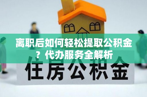 云城离职后如何轻松提取公积金？代办服务全解析
