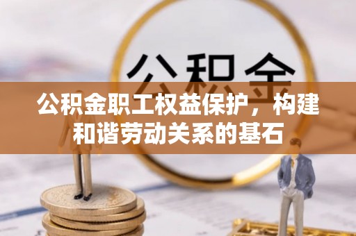 云城公积金职工权益保护，构建和谐劳动关系的基石