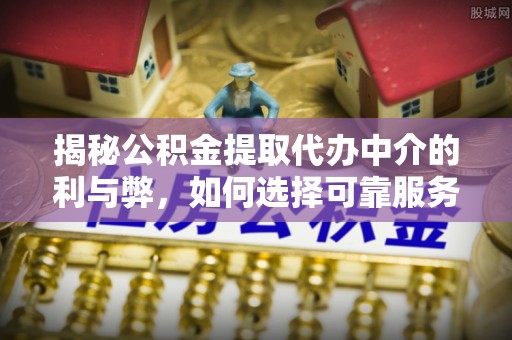 云城揭秘公积金提取代办中介的利与弊，如何选择可靠服务？