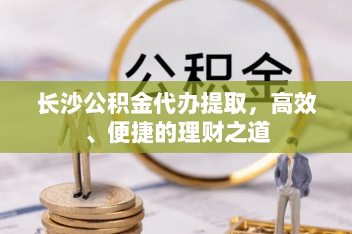 云城长沙公积金代办提取，高效、便捷的理财之道