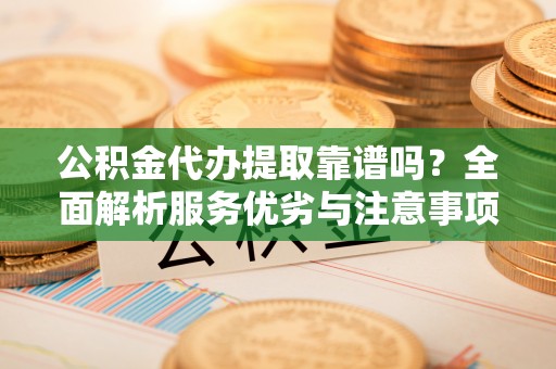 云城公积金代办提取靠谱吗？全面解析服务优劣与注意事项