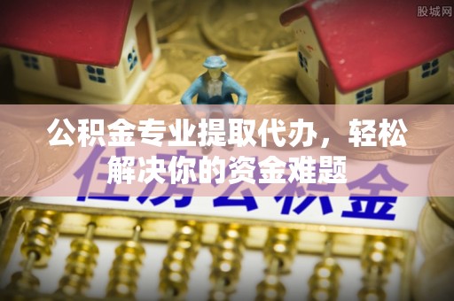 云城公积金专业提取代办，轻松解决你的资金难题