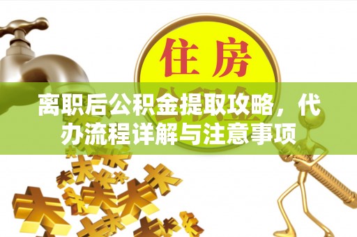 云城离职后公积金提取攻略，代办流程详解与注意事项