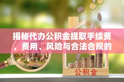 云城揭秘代办公积金提取手续费，费用、风险与合法合规的全解析