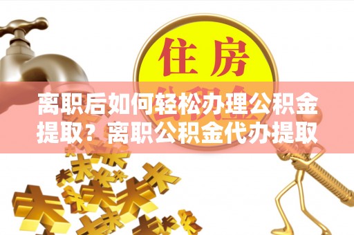 云城离职后如何轻松办理公积金提取？离职公积金代办提取全攻略