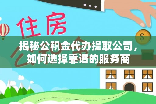 云城揭秘公积金代办提取公司，如何选择靠谱的服务商