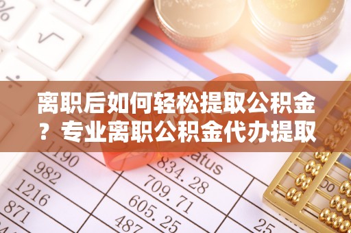 云城离职后如何轻松提取公积金？专业离职公积金代办提取服务指南