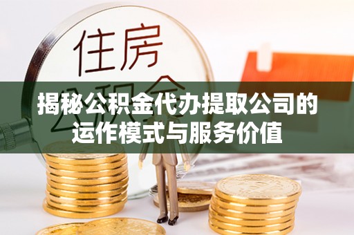 云城揭秘公积金代办提取公司的运作模式与服务价值