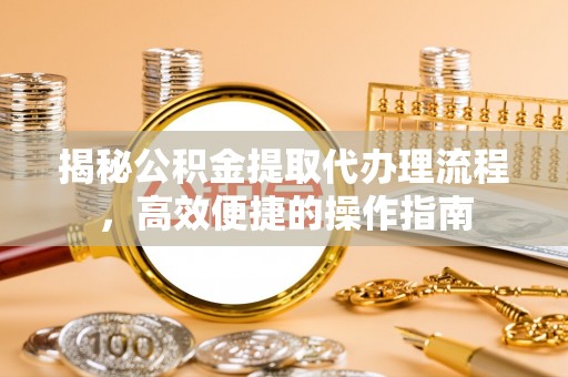 云城揭秘公积金提取代办理流程，高效便捷的操作指南