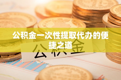 云城公积金一次性提取代办的便捷之道