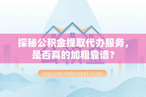 云城探秘公积金提取代办服务，是否真的加粗靠谱？