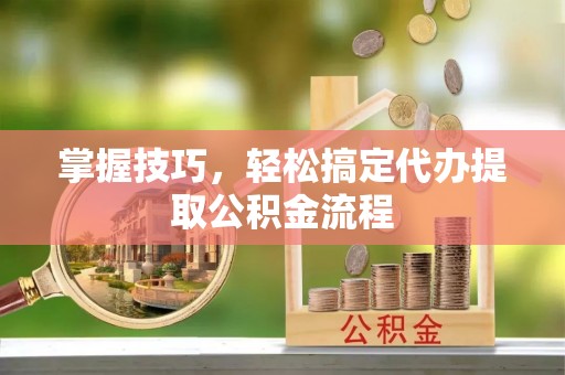 云城掌握技巧，轻松搞定代办提取公积金流程