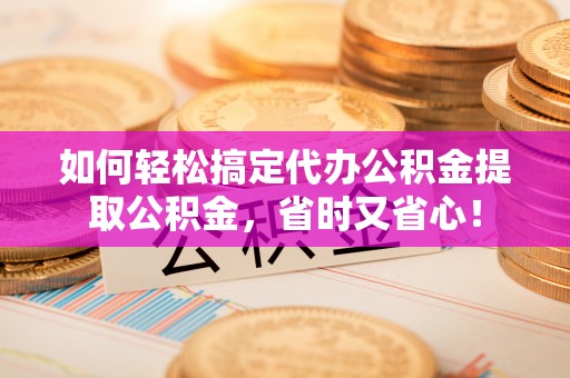 云城如何轻松搞定代办公积金提取公积金，省时又省心！