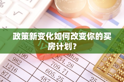 云城政策新变化如何改变你的买房计划？