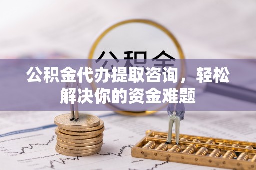云城公积金代办提取咨询，轻松解决你的资金难题