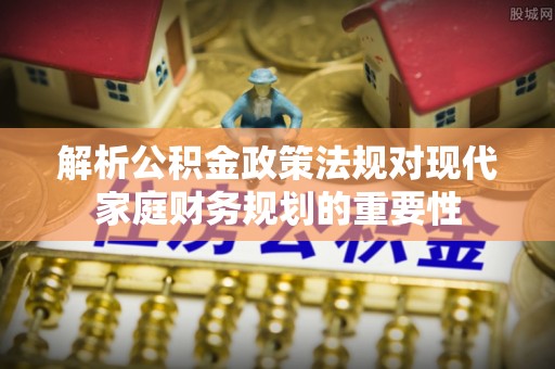 云城解析公积金政策法规对现代家庭财务规划的重要性
