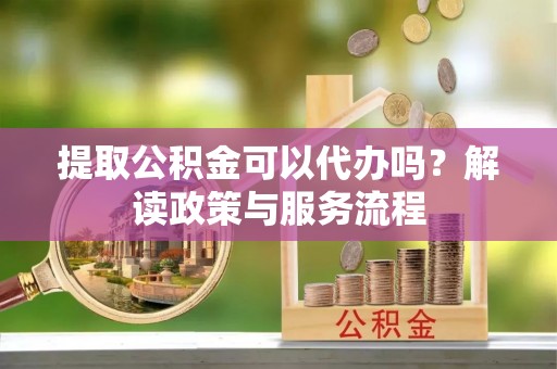 云城提取公积金可以代办吗？解读政策与服务流程