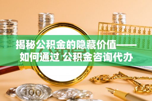 云城揭秘公积金的隐藏价值——如何通过 公积金咨询代办提取 优化财富管理