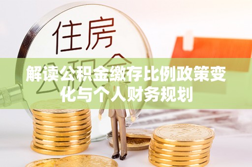 云城解读公积金缴存比例政策变化与个人财务规划