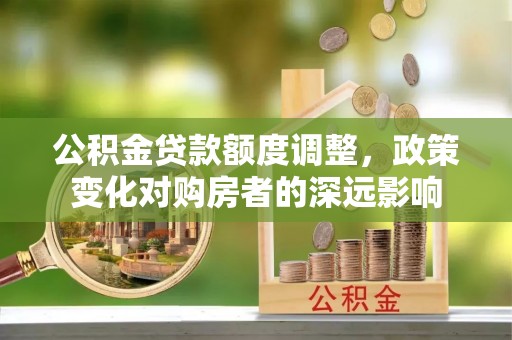 云城公积金贷款额度调整，政策变化对购房者的深远影响